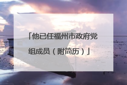 他已任福州市政府党组成员（附简历）